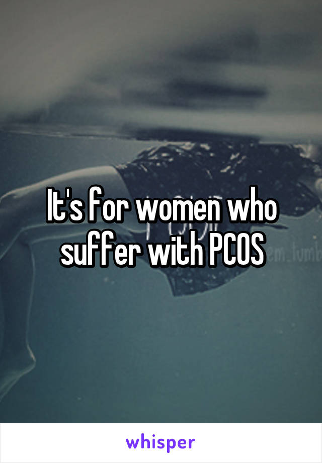 It's for women who suffer with PCOS