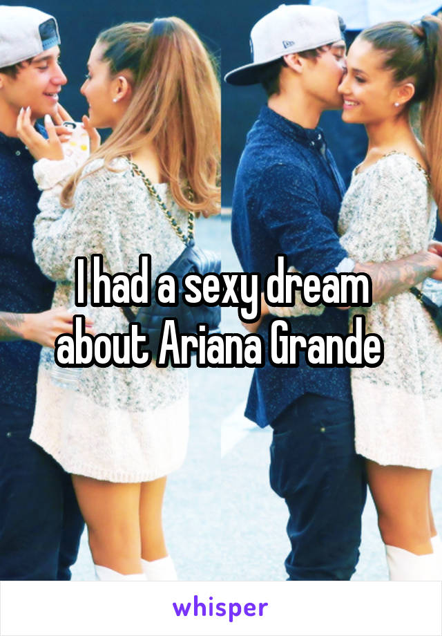 I had a sexy dream about Ariana Grande 