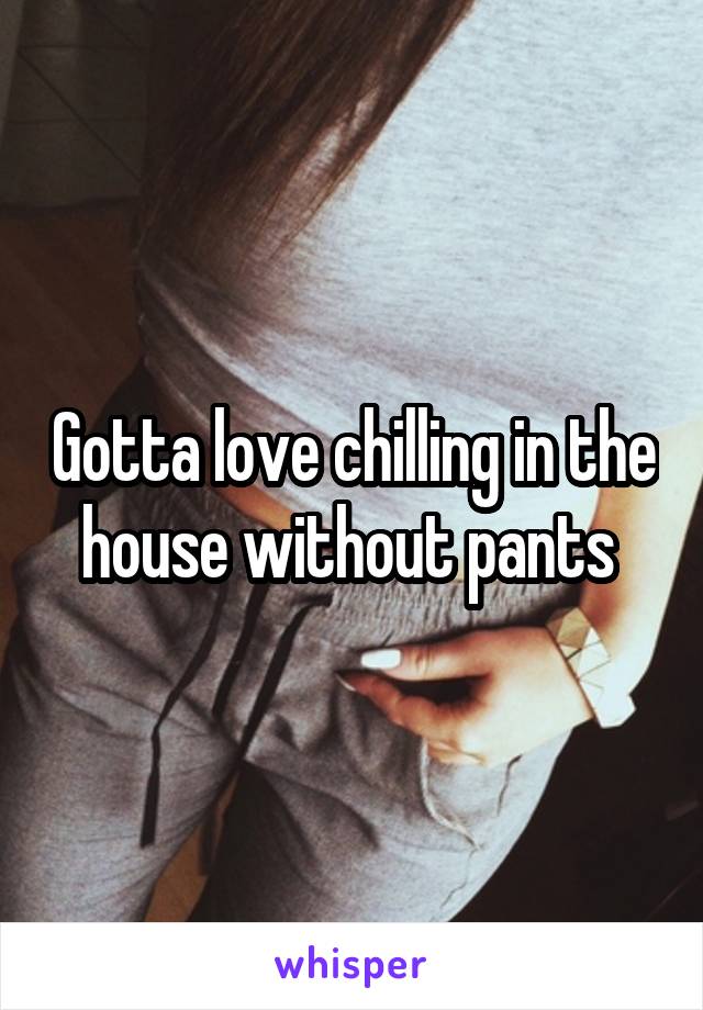 Gotta love chilling in the house without pants 