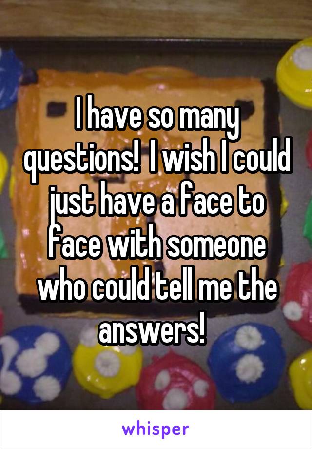 I have so many questions!  I wish I could just have a face to face with someone who could tell me the answers!  