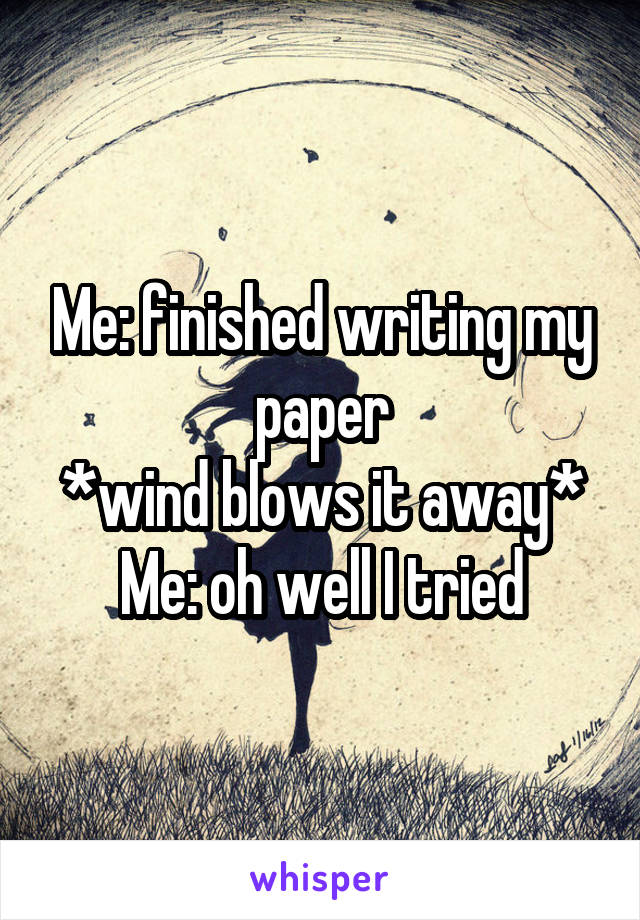 Me: finished writing my paper
*wind blows it away*
Me: oh well I tried