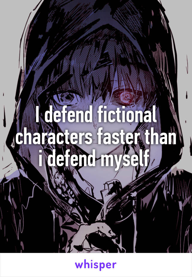 I defend fictional characters faster than i defend myself 