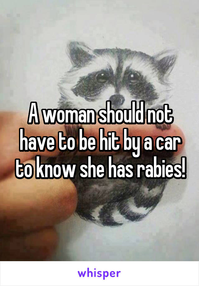 A woman should not have to be hit by a car to know she has rabies!