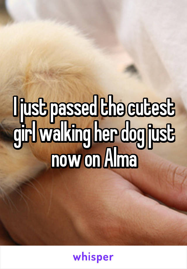 I just passed the cutest girl walking her dog just now on Alma