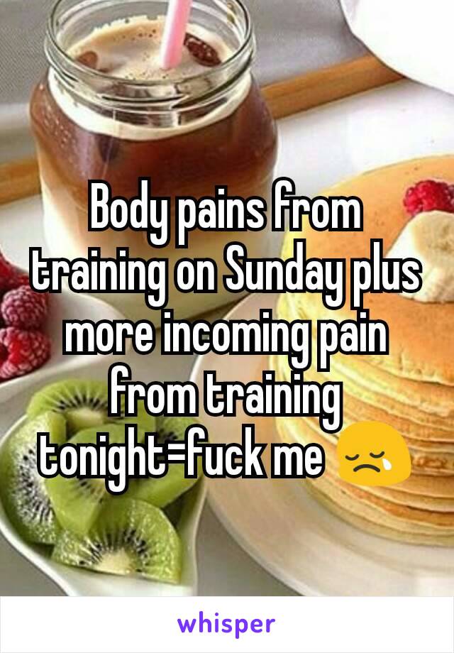 Body pains from training on Sunday plus more incoming pain from training tonight=fuck me 😢