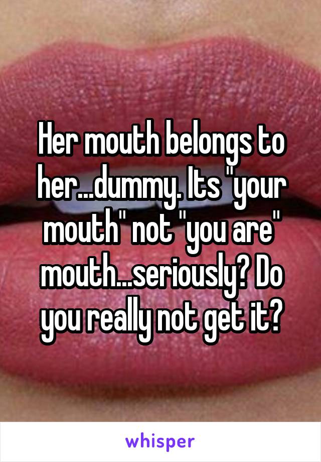 Her mouth belongs to her...dummy. Its "your mouth" not "you are" mouth...seriously? Do you really not get it?