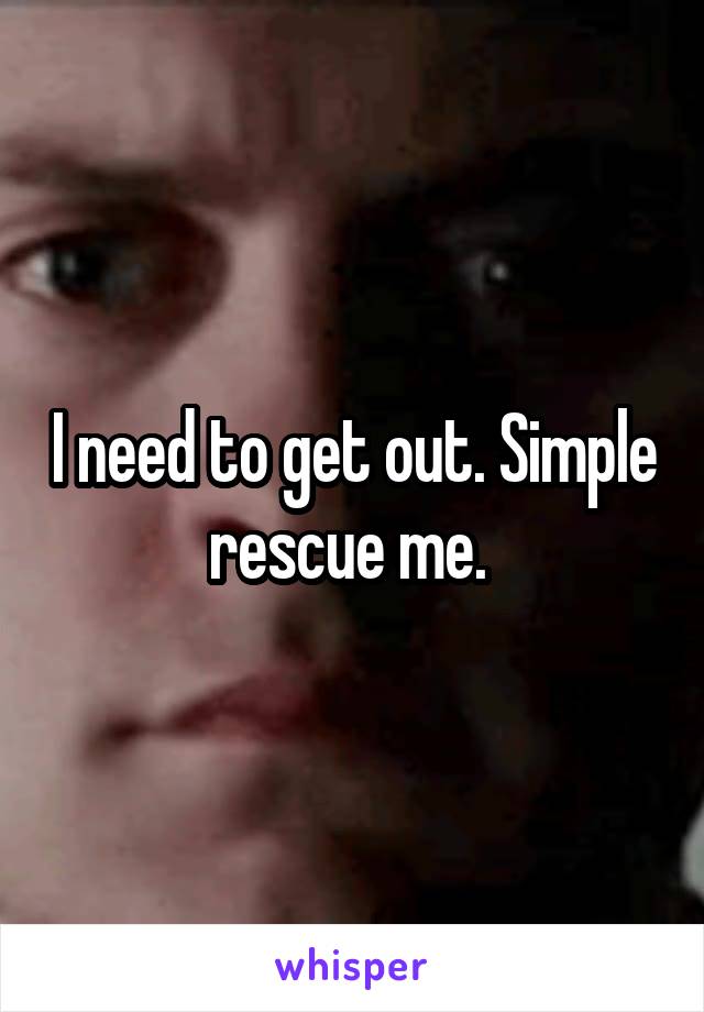 I need to get out. Simple rescue me. 