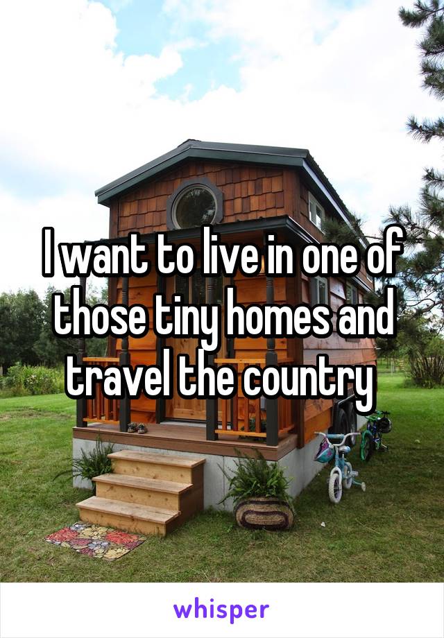 I want to live in one of those tiny homes and travel the country 