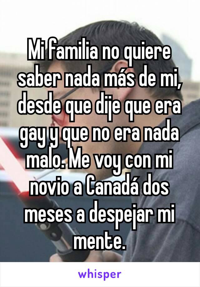 Mi familia no quiere saber nada más de mi, desde que dije que era gay y que no era nada malo. Me voy con mi novio a Canadá dos meses a despejar mi mente.