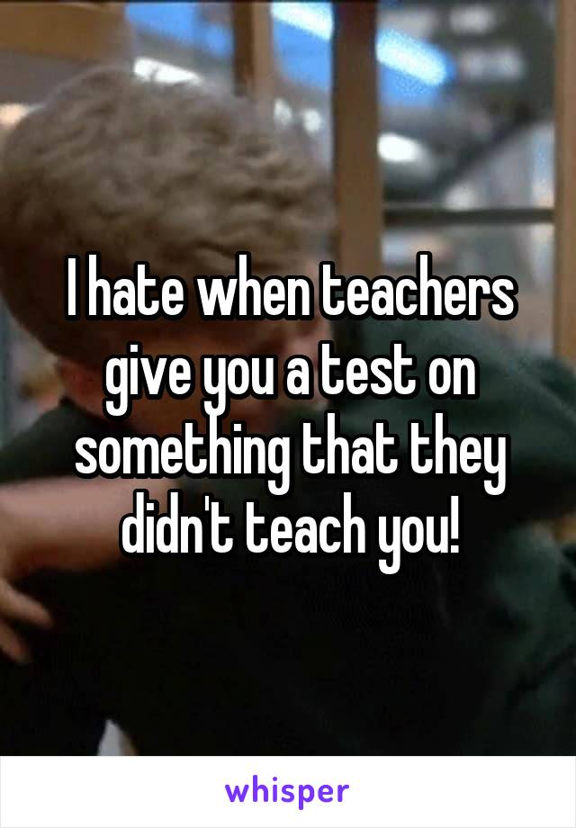 I hate when teachers give you a test on something that they didn't teach you!