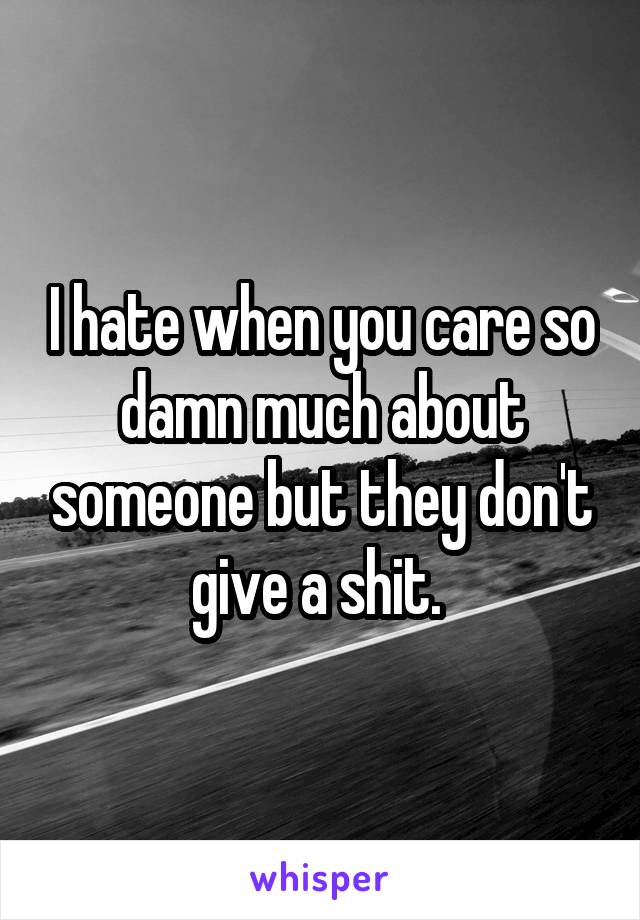 I hate when you care so damn much about someone but they don't give a shit. 