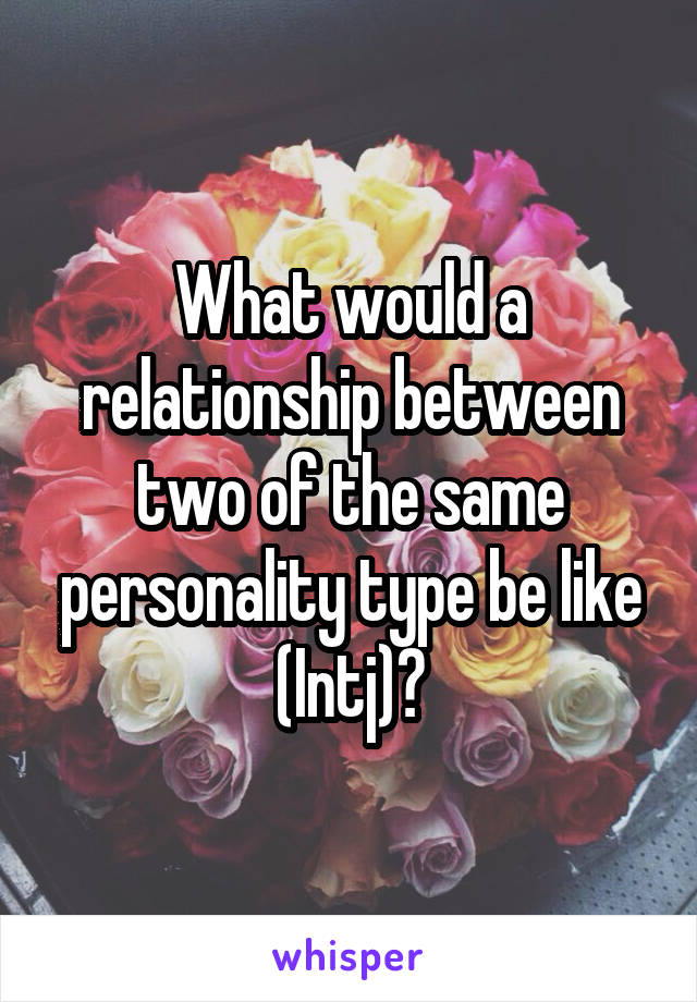 What would a relationship between two of the same personality type be like (Intj)?