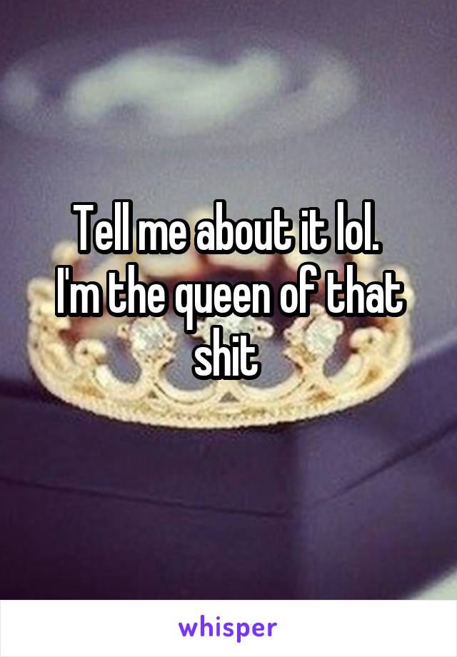 Tell me about it lol. 
I'm the queen of that shit 
