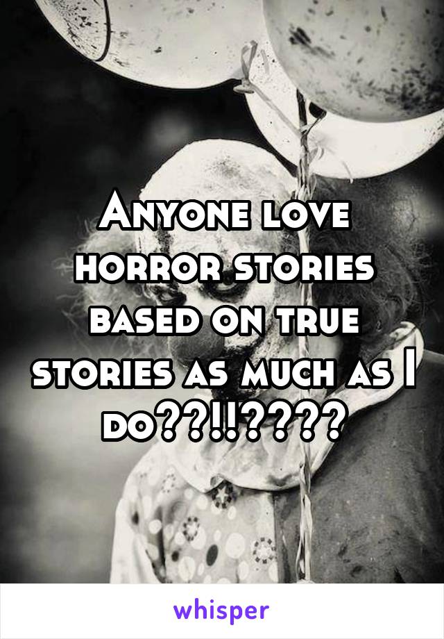 Anyone love horror stories based on true stories as much as I do??!!????