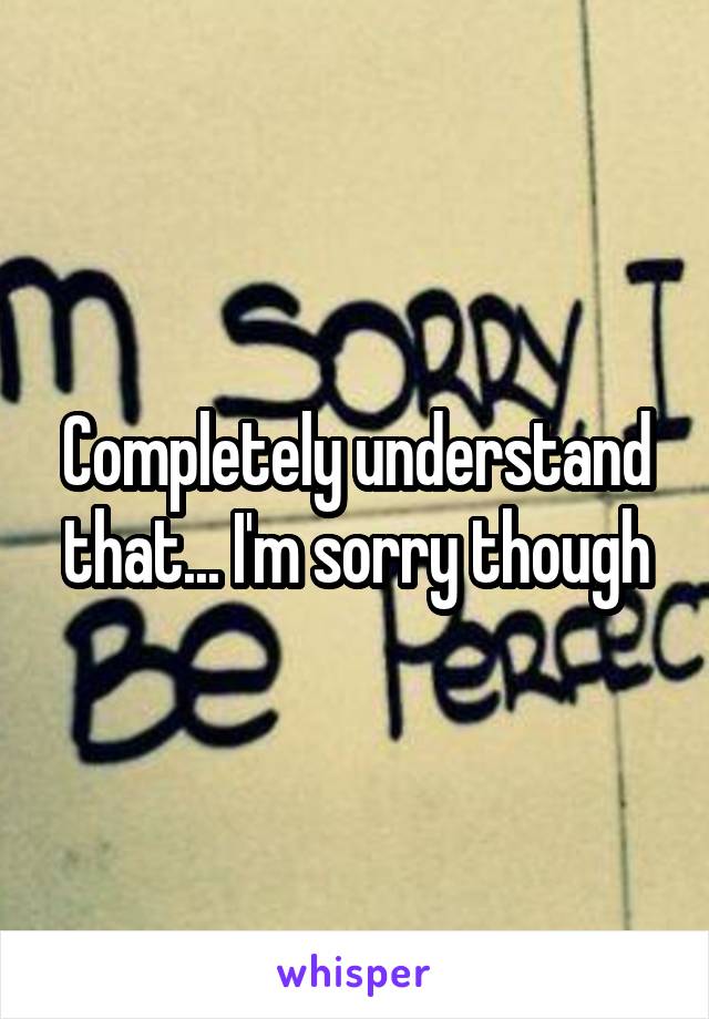 Completely understand that... I'm sorry though