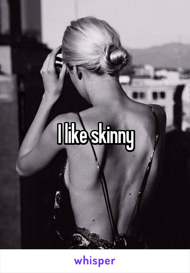 I like skinny