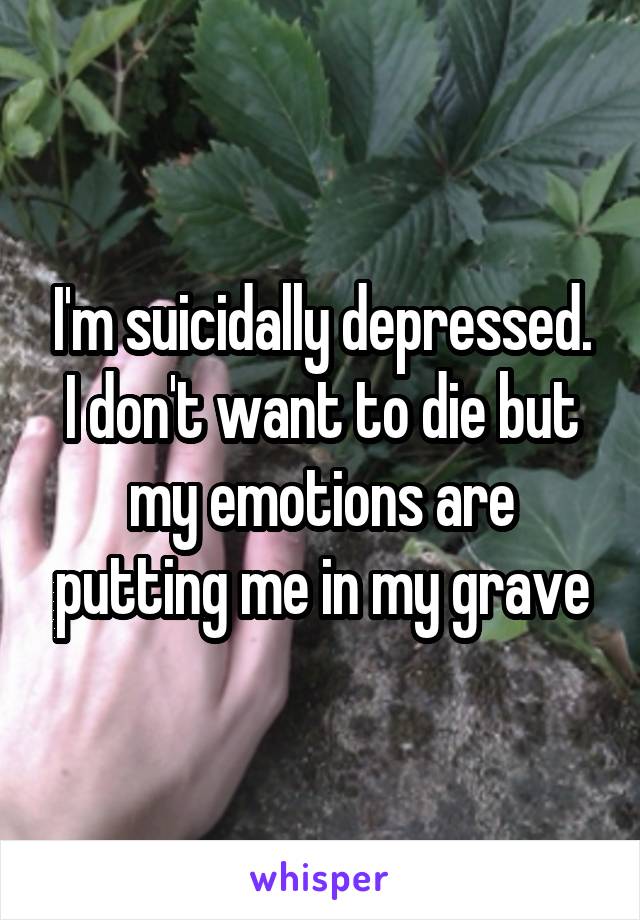 I'm suicidally depressed. I don't want to die but my emotions are putting me in my grave