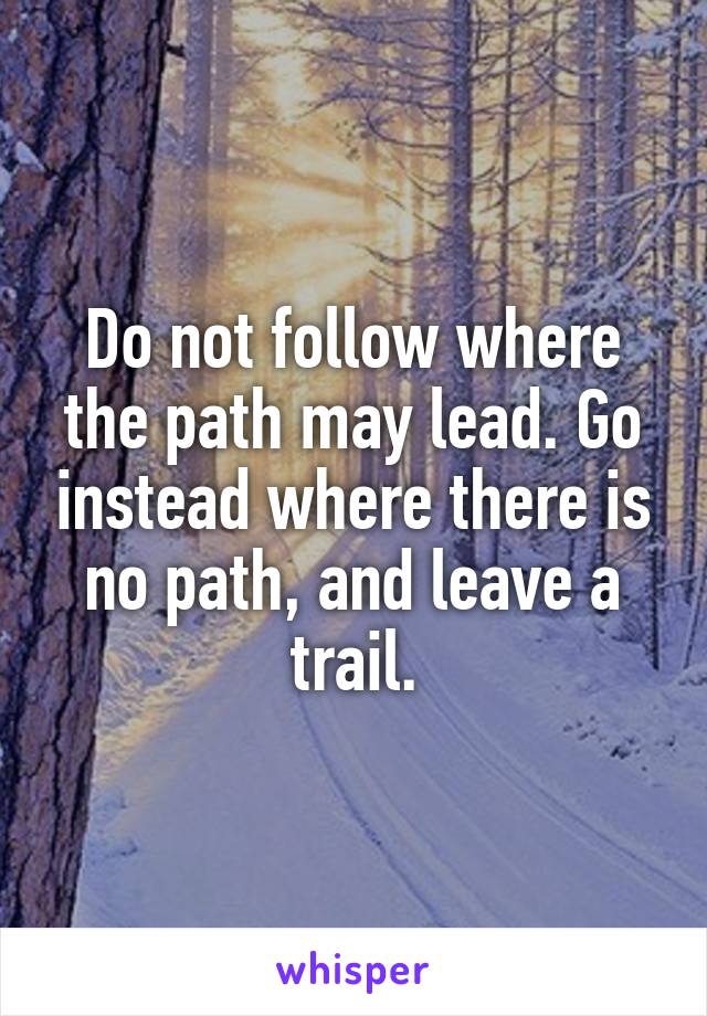 Do not follow where the path may lead. Go instead where there is no path, and leave a trail.