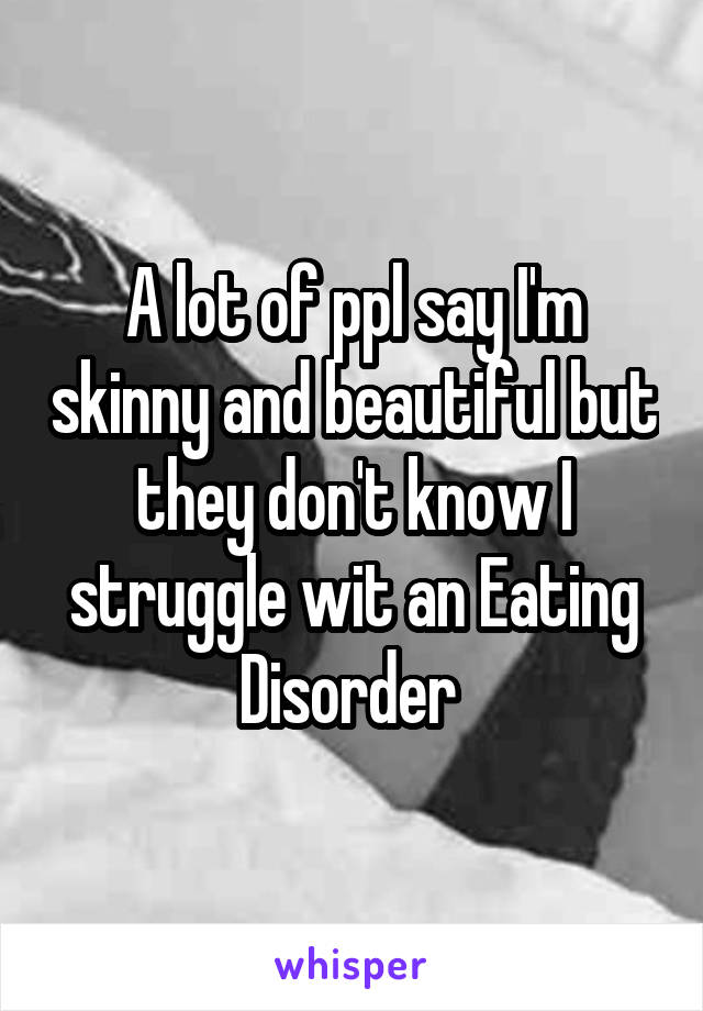 A lot of ppl say I'm skinny and beautiful but they don't know I struggle wit an Eating Disorder 