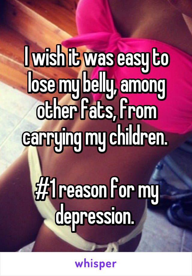 I wish it was easy to lose my belly, among other fats, from carrying my children. 

#1 reason for my depression. 