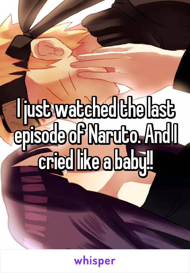 I just watched the last episode of Naruto. And I cried like a baby!!