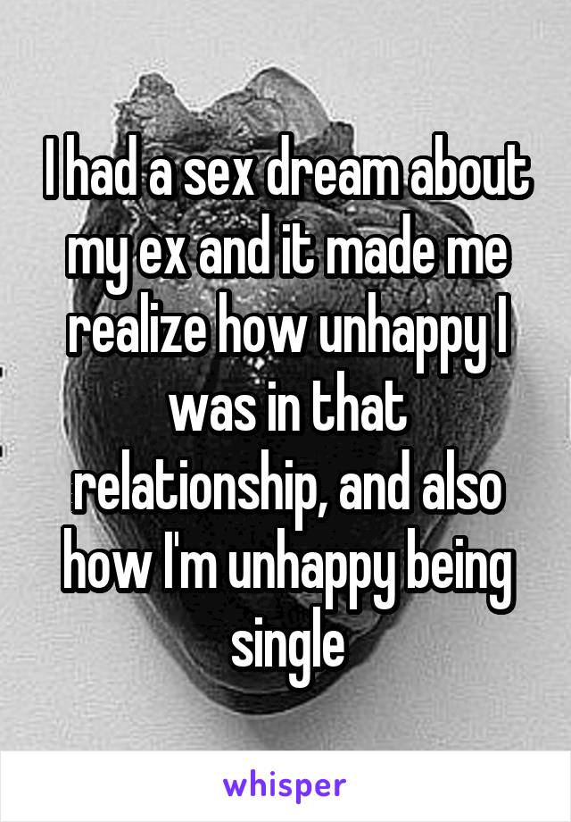 I had a sex dream about my ex and it made me realize how unhappy I was in that relationship, and also how I'm unhappy being single