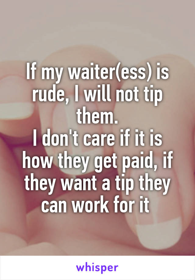 If my waiter(ess) is rude, I will not tip them.
I don't care if it is how they get paid, if they want a tip they can work for it 