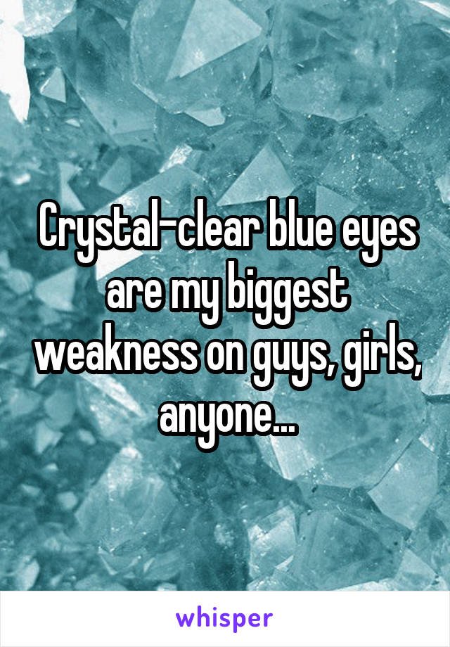 Crystal-clear blue eyes are my biggest weakness on guys, girls, anyone...