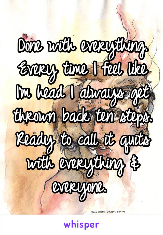 Done with everything. Every time I feel like I'm head I always get thrown back ten steps. Ready to call it quits with everything & everyone. 