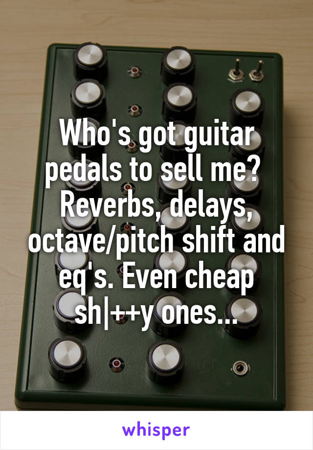 Who's got guitar pedals to sell me?  Reverbs, delays, octave/pitch shift and eq's. Even cheap sh|++y ones...