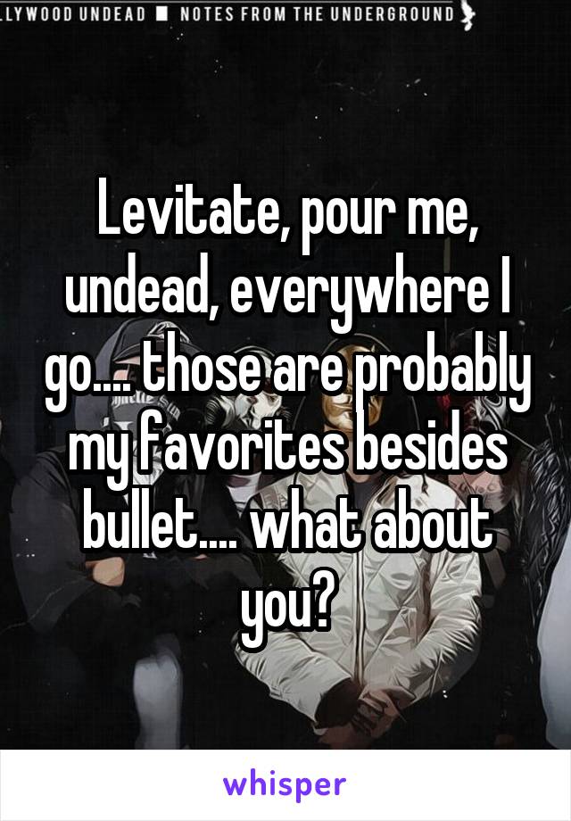 Levitate, pour me, undead, everywhere I go.... those are probably my favorites besides bullet.... what about you?