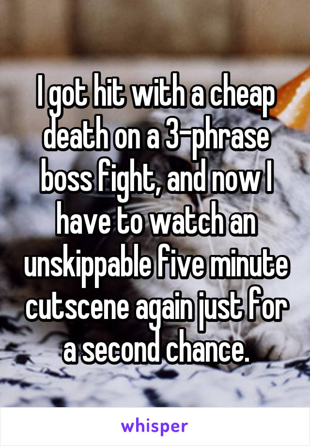 I got hit with a cheap death on a 3-phrase boss fight, and now I have to watch an unskippable five minute cutscene again just for a second chance.