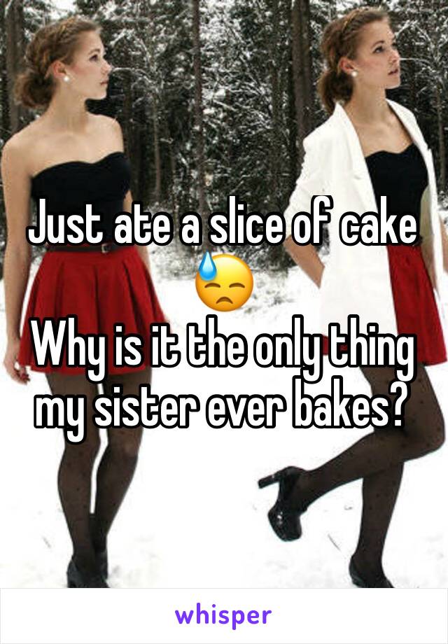 Just ate a slice of cake 😓
Why is it the only thing my sister ever bakes?