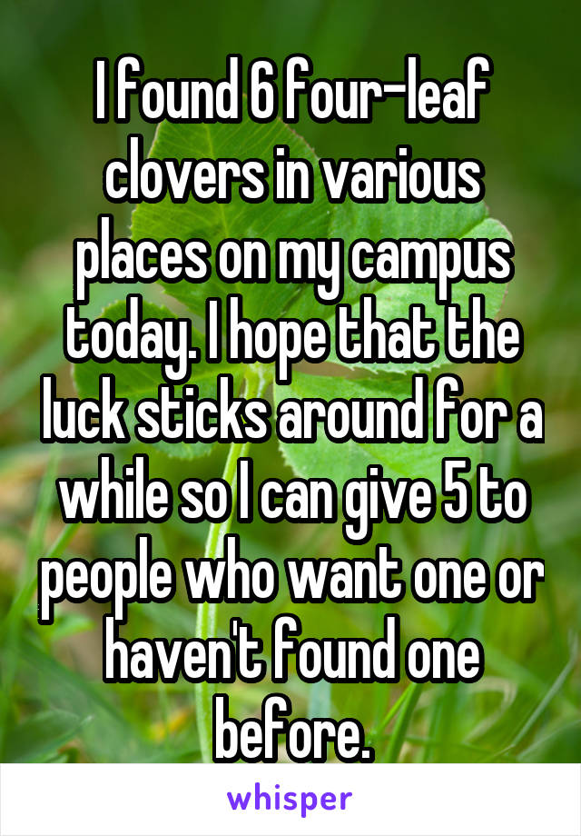 I found 6 four-leaf clovers in various places on my campus today. I hope that the luck sticks around for a while so I can give 5 to people who want one or haven't found one before.