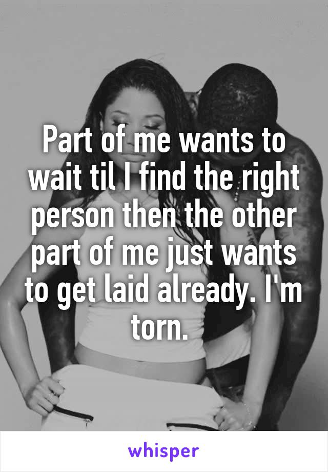 Part of me wants to wait til I find the right person then the other part of me just wants to get laid already. I'm torn. 