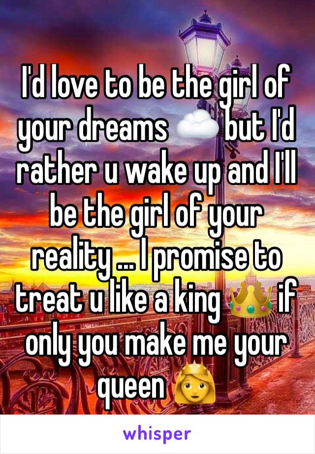 I'd love to be the girl of your dreams ☁️ but I'd rather u wake up and I'll be the girl of your reality ... I promise to treat u like a king 👑 if only you make me your queen 👸 