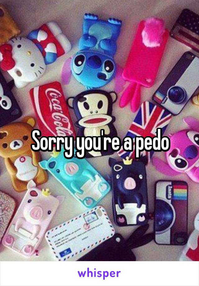 Sorry you're a pedo