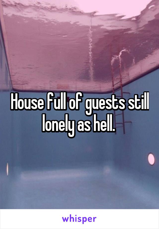 House full of guests still lonely as hell. 