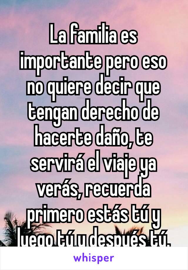 La familia es importante pero eso no quiere decir que tengan derecho de hacerte daño, te servirá el viaje ya verás, recuerda primero estás tú y luego tú y después tú.