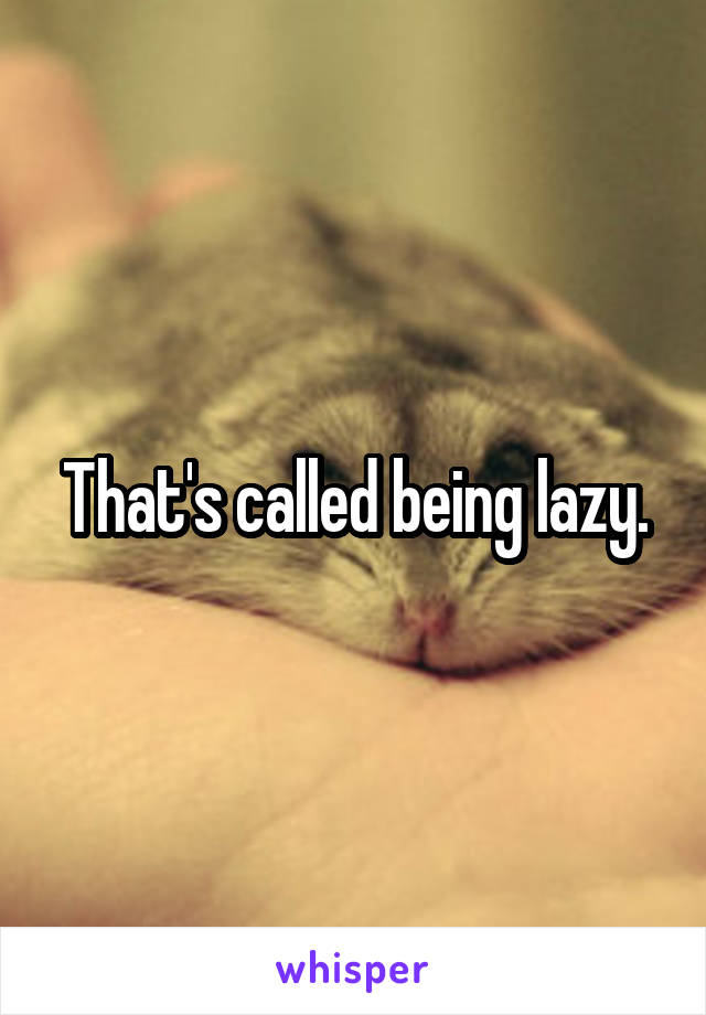 That's called being lazy.