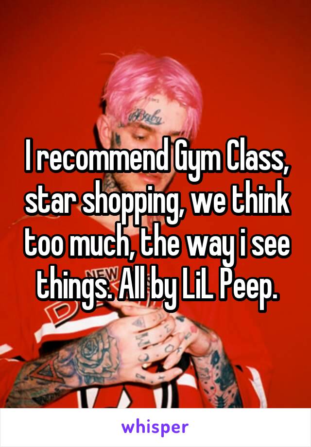 I recommend Gym Class, star shopping, we think too much, the way i see things. All by LiL Peep.