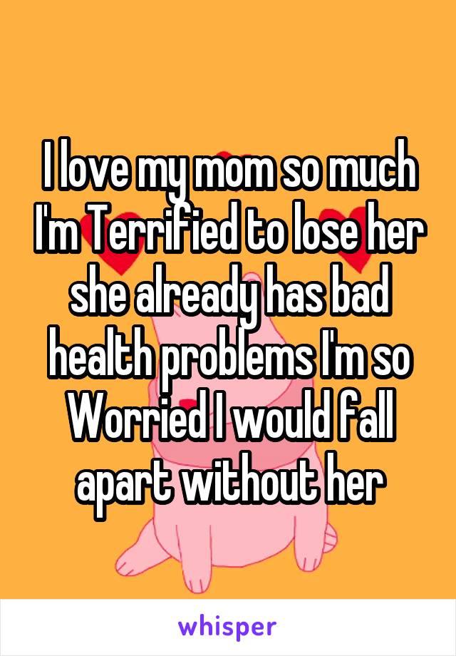 I love my mom so much I'm Terrified to lose her she already has bad health problems I'm so
Worried I would fall apart without her