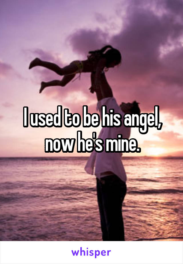 I used to be his angel, now he's mine.