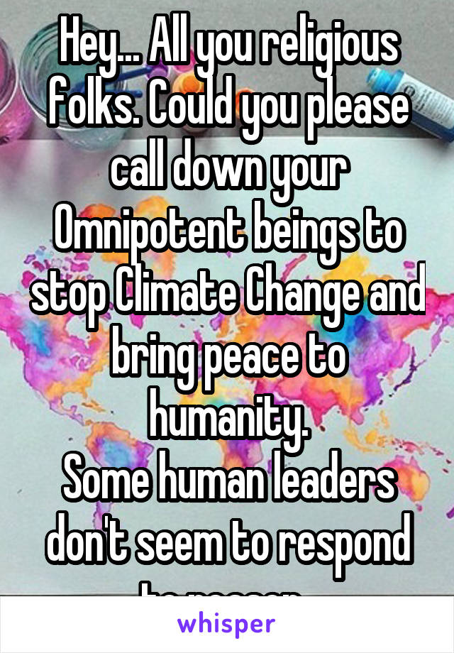 Hey... All you religious folks. Could you please call down your Omnipotent beings to stop Climate Change and bring peace to
 humanity. 
Some human leaders don't seem to respond to reason. 