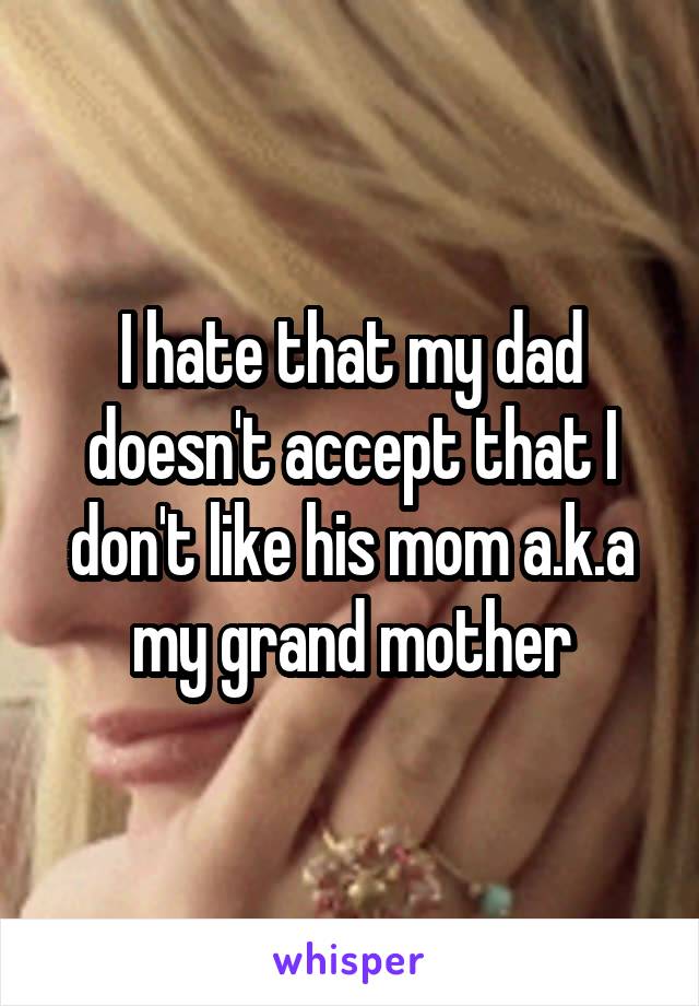 I hate that my dad doesn't accept that I don't like his mom a.k.a my grand mother