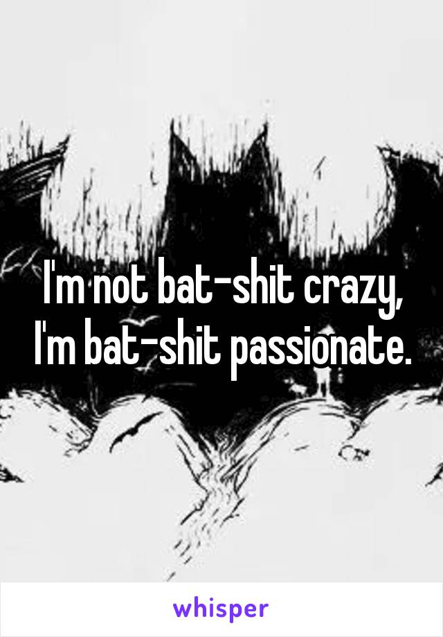 I'm not bat-shit crazy, I'm bat-shit passionate.