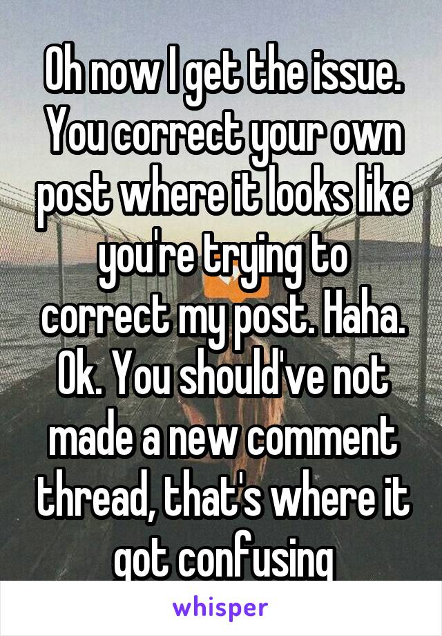 Oh now I get the issue. You correct your own post where it looks like you're trying to correct my post. Haha. Ok. You should've not made a new comment thread, that's where it got confusing