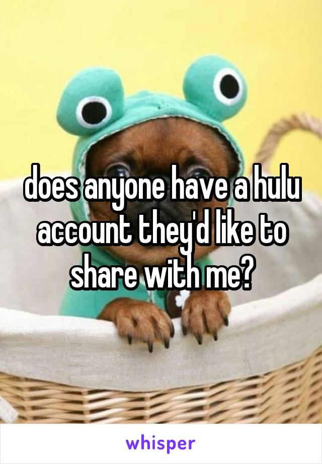 does anyone have a hulu account they'd like to share with me?