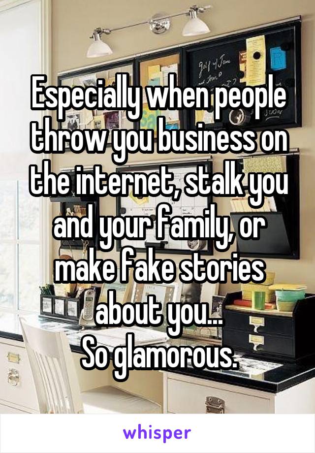 Especially when people throw you business on the internet, stalk you and your family, or make fake stories about you...
So glamorous.