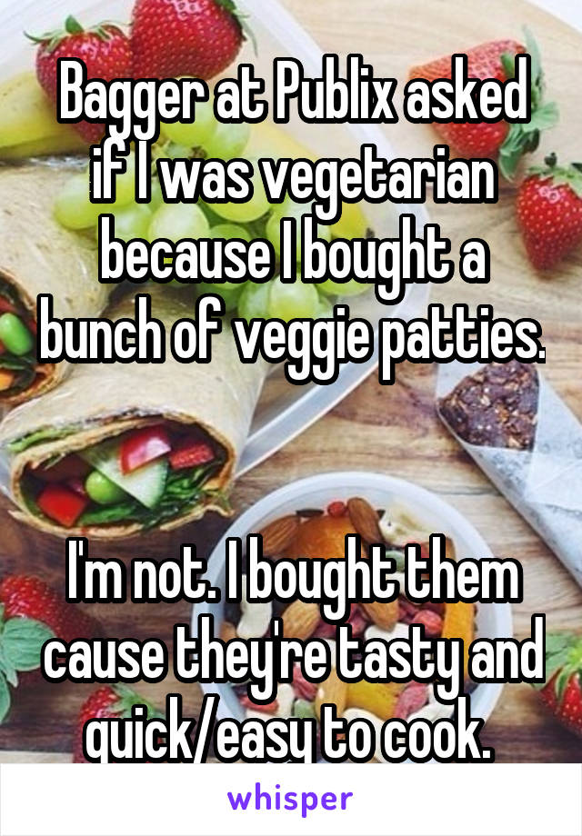 Bagger at Publix asked if I was vegetarian because I bought a bunch of veggie patties. 

I'm not. I bought them cause they're tasty and quick/easy to cook. 